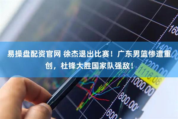 易操盘配资官网 徐杰退出比赛！广东男篮惨遭重创，杜锋大胜国家队强敌！