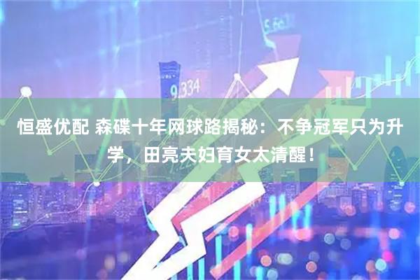 恒盛优配 森碟十年网球路揭秘：不争冠军只为升学，田亮夫妇育女太清醒！