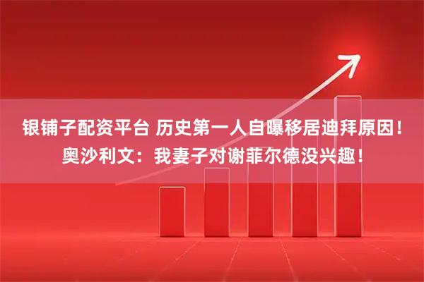 银铺子配资平台 历史第一人自曝移居迪拜原因！奥沙利文：我妻子对谢菲尔德没兴趣！