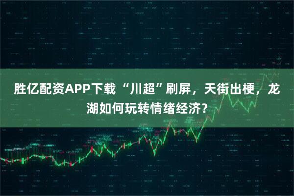 胜亿配资APP下载 “川超”刷屏，天街出梗，龙湖如何玩转情绪经济？