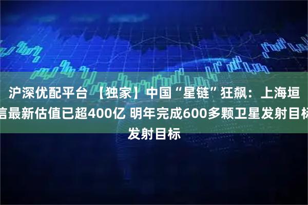 沪深优配平台 【独家】中国“星链”狂飙：上海垣信最新估值已超400亿 明年完成600多颗卫星发射目标