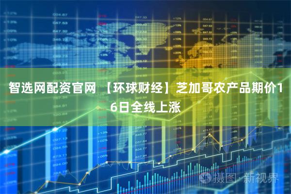 智选网配资官网 【环球财经】芝加哥农产品期价16日全线上涨