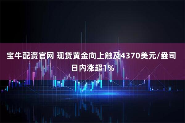 宝牛配资官网 现货黄金向上触及4370美元/盎司 日内涨超1%