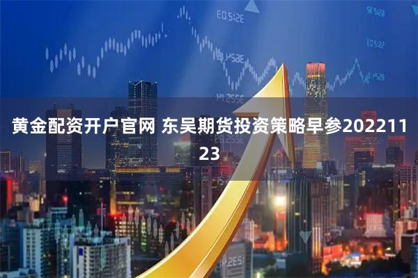 黄金配资开户官网 东吴期货投资策略早参20221123