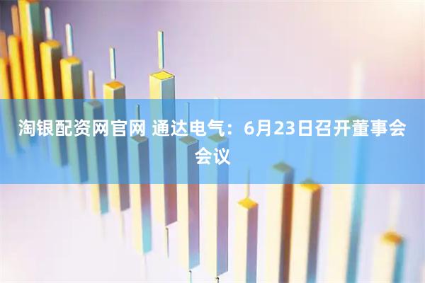 淘银配资网官网 通达电气：6月23日召开董事会会议