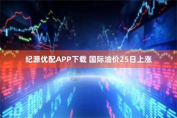 纪源优配APP下载 国际油价25日上涨