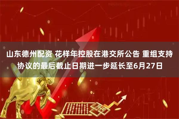 山东德州配资 花样年控股在港交所公告 重组支持协议的最后截止日期进一步延长至6月27日