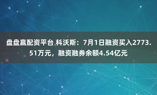 盘盘赢配资平台 科沃斯:7月1日融资买入2773.51万元,融资融券余额4.54亿元