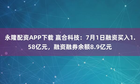 永隆配资APP下载 赢合科技：7月1日融资买入1.58亿元，融资融券余额8.9亿元