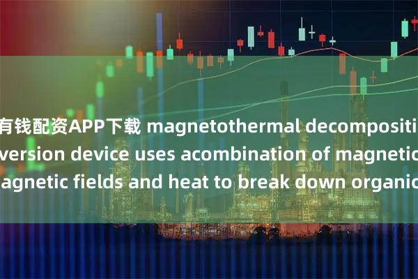 粤有钱配资APP下载 magnetothermal decomposition heat energy conversion device uses acombination of magnetic fields and heat to break down organic matter_The_as