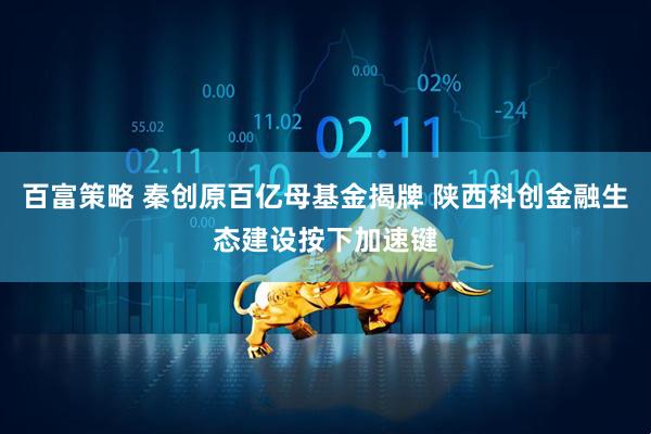 百富策略 秦创原百亿母基金揭牌 陕西科创金融生态建设按下加速键