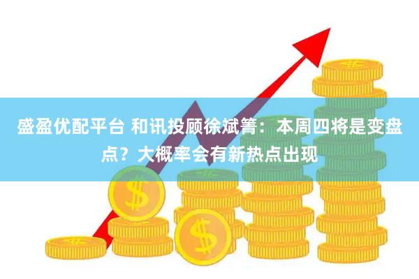 盛盈优配平台 和讯投顾徐斌箐：本周四将是变盘点？大概率会有新热点出现