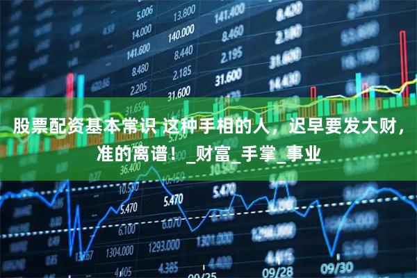 股票配资基本常识 这种手相的人，迟早要发大财，准的离谱！_财富_手掌_事业