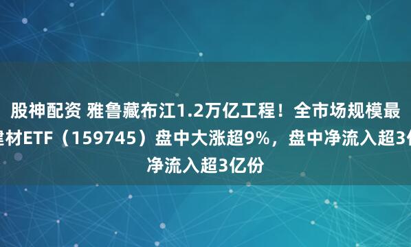 股神配资 雅鲁藏布江1.2万亿工程！全市场规模最大建材ETF（159745）盘中大涨超9%，盘中净流入超3亿份