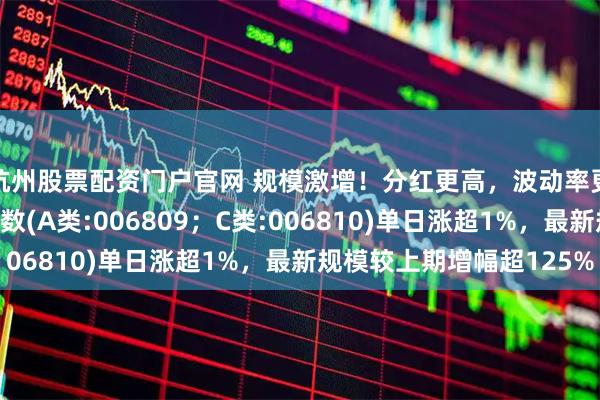 杭州股票配资门户官网 规模激增！分红更高，波动率更低的泰康香港银行指数(A类:006809；C类:006810)单日涨超1%，最新规模较上期增幅超125%