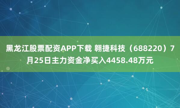 黑龙江股票配资APP下载 翱捷科技（688220）7月25日主力资金净买入4458.48万元