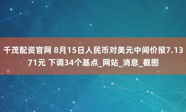 千茂配资官网 8月15日人民币对美元中间价报7.1371元 下调34个基点_网站_消息_截图