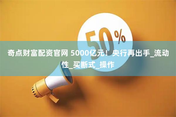 奇点财富配资官网 5000亿元！央行再出手_流动性_买断式_操作