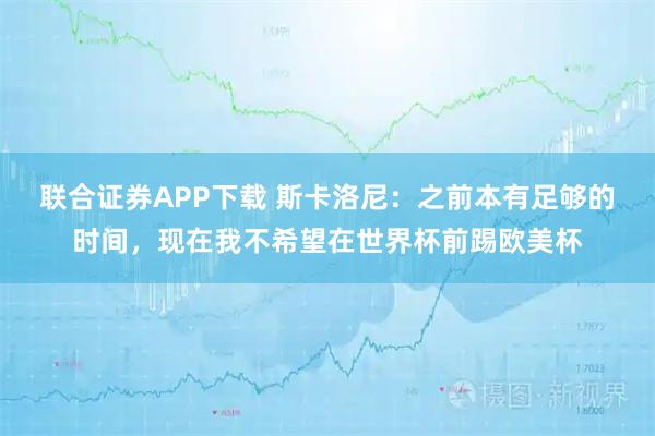 联合证券APP下载 斯卡洛尼：之前本有足够的时间，现在我不希望在世界杯前踢欧美杯