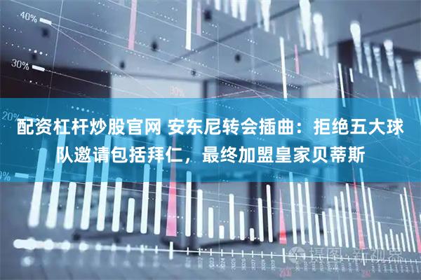 配资杠杆炒股官网 安东尼转会插曲：拒绝五大球队邀请包括拜仁，最终加盟皇家贝蒂斯