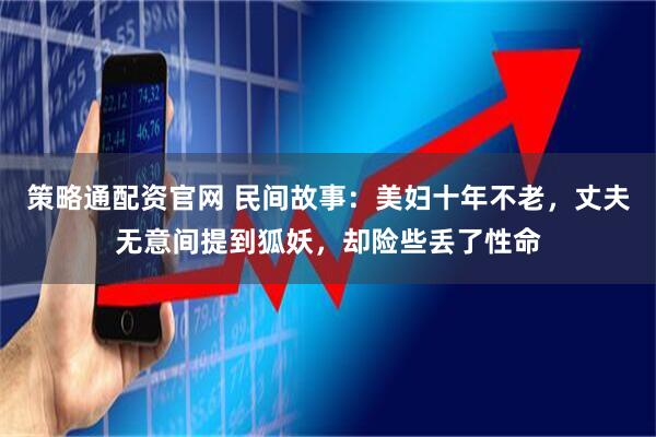 策略通配资官网 民间故事：美妇十年不老，丈夫无意间提到狐妖，却险些丢了性命