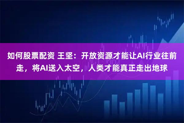 如何股票配资 王坚：开放资源才能让AI行业往前走，将AI送入太空，人类才能真正走出地球