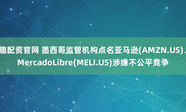 趣配资官网 墨西哥监管机构点名亚马逊(AMZN.US)、MercadoLibre(MELI.US)涉嫌不公平竞争