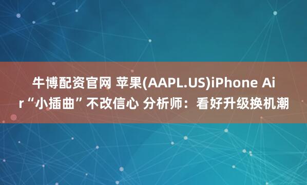 牛博配资官网 苹果(AAPL.US)iPhone Air“小插曲”不改信心 分析师：看好升级换机潮