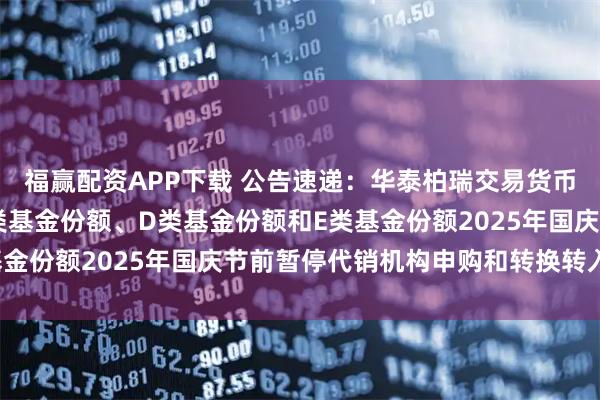 福赢配资APP下载 公告速递：华泰柏瑞交易货币基金B类基金份额、C类基金份额、D类基金份额和E类基金份额2025年国庆节前暂停代销机构申购和转换转入业务