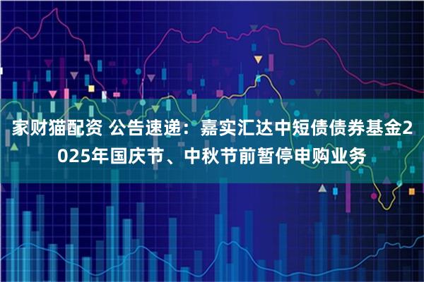 家财猫配资 公告速递：嘉实汇达中短债债券基金2025年国庆节、中秋节前暂停申购业务
