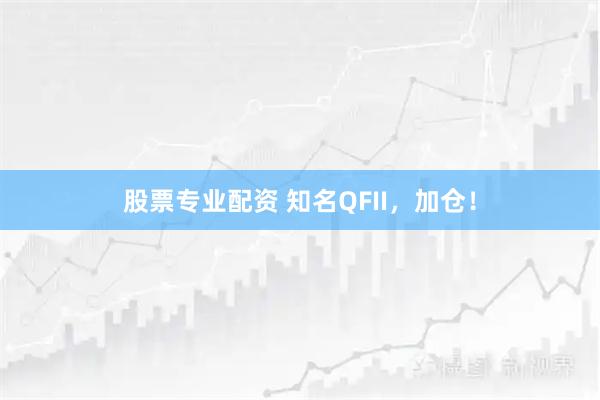 股票专业配资 知名QFII，加仓！