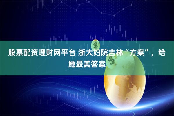 股票配资理财网平台 浙大妇院吉林“方案”,给她最美答案
