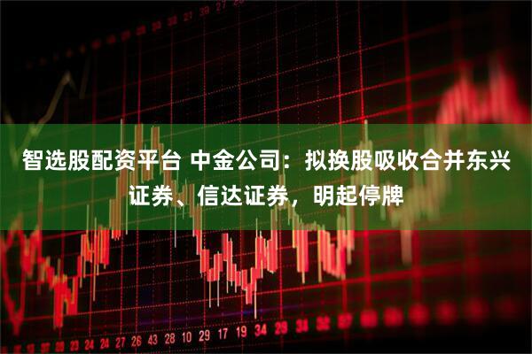 智选股配资平台 中金公司：拟换股吸收合并东兴证券、信达证券，明起停牌