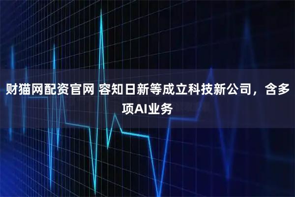 财猫网配资官网 容知日新等成立科技新公司，含多项AI业务