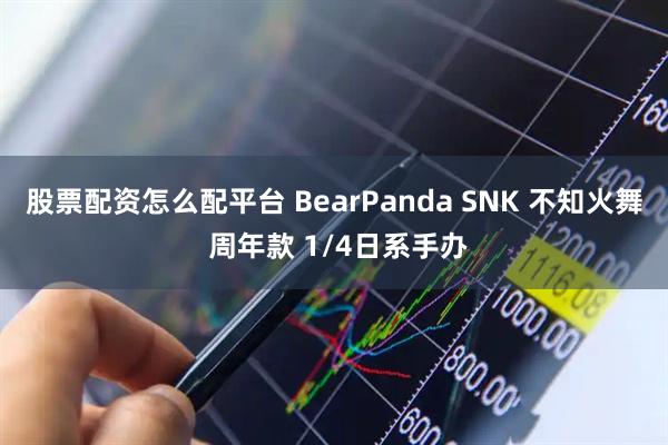 股票配资怎么配平台 BearPanda SNK 不知火舞 周年款 1/4日系手办