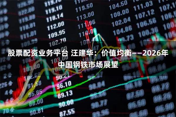 股票配资业务平台 汪建华：价值均衡——2026年中国钢铁市场展望