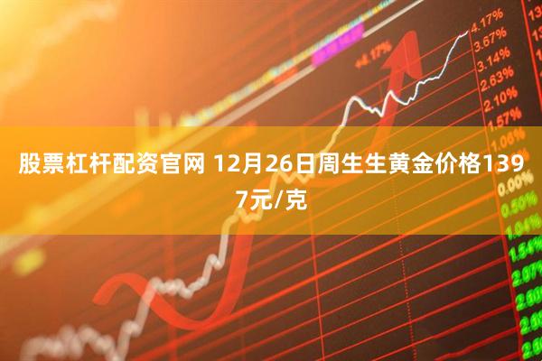 股票杠杆配资官网 12月26日周生生黄金价格1397元/克