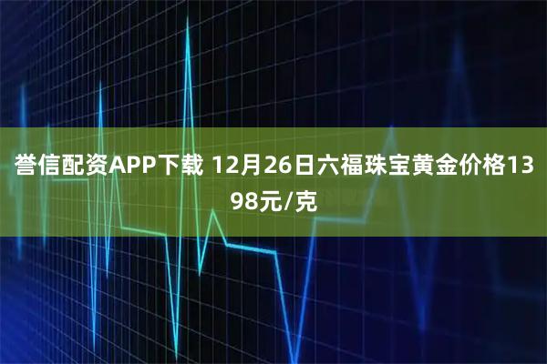 誉信配资APP下载 12月26日六福珠宝黄金价格1398元/克