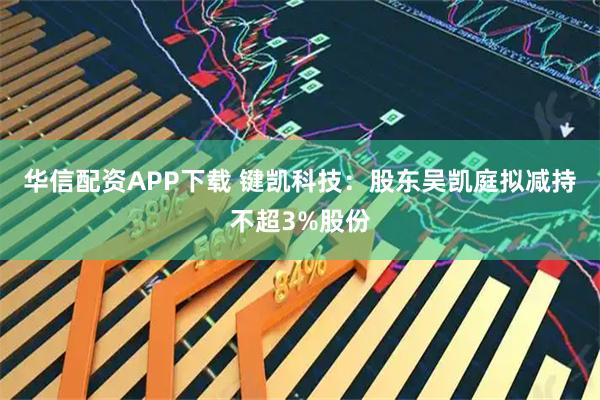 华信配资APP下载 键凯科技：股东吴凯庭拟减持不超3%股份