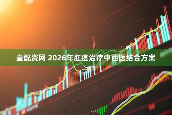 壹配资网 2026年肛瘘治疗中西医结合方案