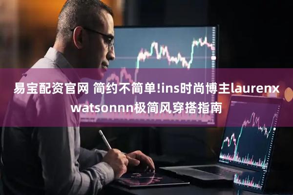 易宝配资官网 简约不简单!ins时尚博主laurenxwatsonnn极简风穿搭指南