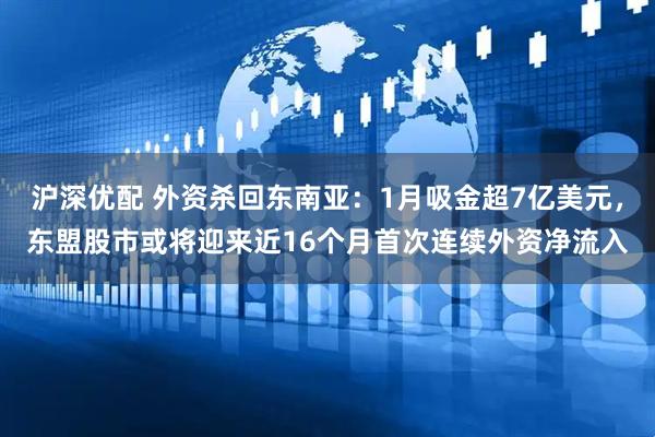 沪深优配 外资杀回东南亚：1月吸金超7亿美元，东盟股市或将迎来近16个月首次连续外资净流入