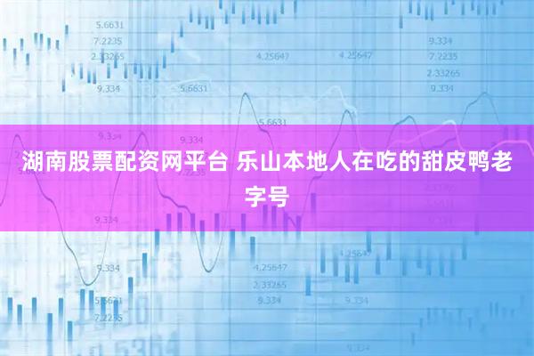 湖南股票配资网平台 乐山本地人在吃的甜皮鸭老字号