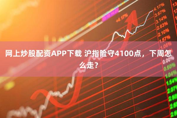 网上炒股配资APP下载 沪指险守4100点，下周怎么走？