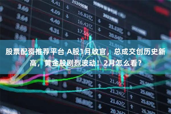 股票配资推荐平台 A股1月收官，总成交创历史新高，黄金股剧烈波动！2月怎么看？