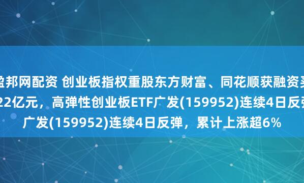 盈邦网配资 创业板指权重股东方财富、同花顺获融资买入15.97亿元、3.22亿元，高弹性创业板ETF广发(159952)连续4日反弹，累计上涨超6%