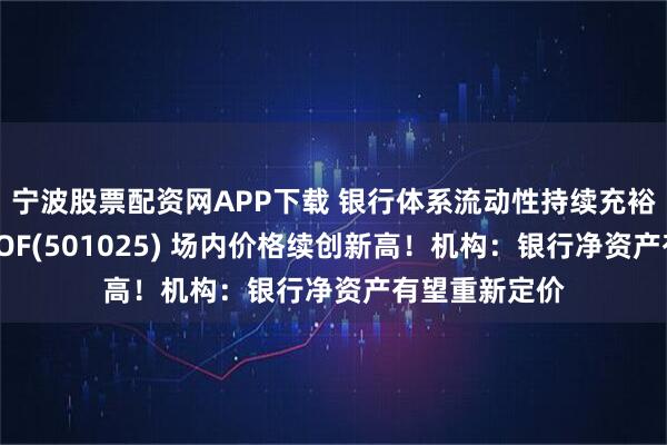 宁波股票配资网APP下载 银行体系流动性持续充裕，香港银行LOF(501025) 场内价格续创新高！机构：银行净资产有望重新定价