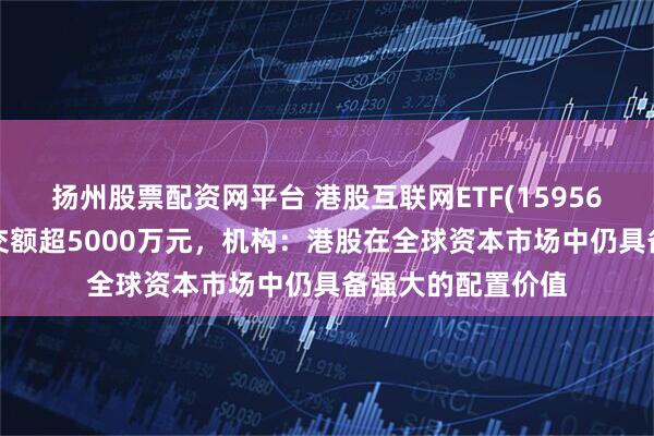扬州股票配资网平台 港股互联网ETF(159568)交投活跃，成交额超5000万元，机构：港股在全球资本市场中仍具备强大的配置价值