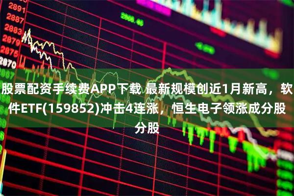 股票配资手续费APP下载 最新规模创近1月新高，软件ETF(159852)冲击4连涨，恒生电子领涨成分股