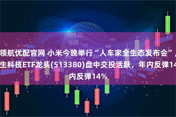 领航优配官网 小米今晚举行“人车家全生态发布会”，恒生科技ETF龙头(513380)盘中交投活跃，年内反弹14%